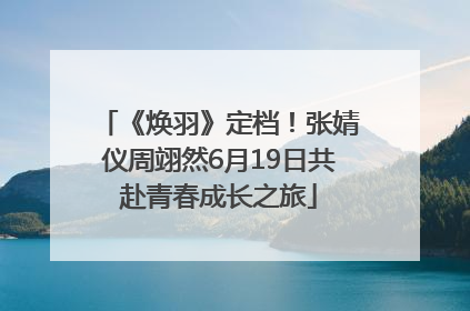 《焕羽》定档！张婧仪周翊然6月19日共赴青春成长之旅