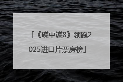 《碟中谍8》领跑2025进口片票房榜