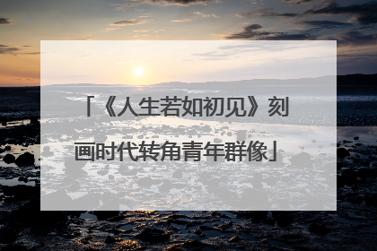 《人生若如初见》刻画时代转角青年群像
