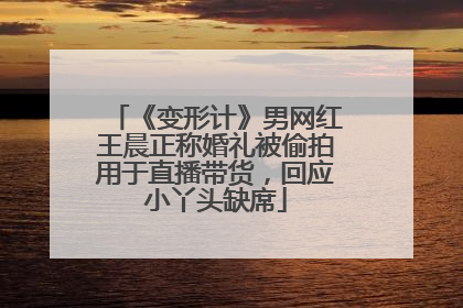 《变形计》男网红王晨正称婚礼被偷拍用于直播带货，回应小丫头缺席