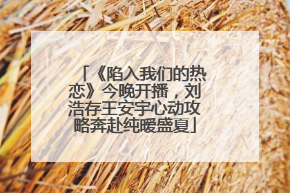 《陷入我们的热恋》今晚开播，刘浩存王安宇心动攻略奔赴纯暧盛夏