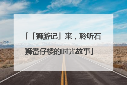 「狮游记」来，聆听石狮番仔楼的时光故事