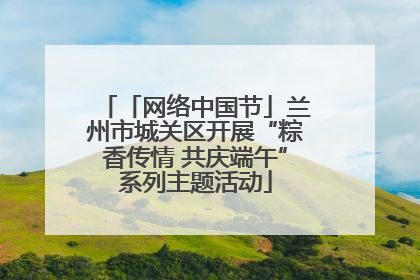 「网络中国节」兰州市城关区开展“粽香传情 共庆端午”系列主题活动