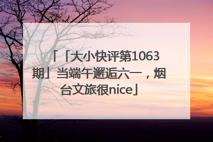 「大小快评第1063期」当端午邂逅六一，烟台文旅很nice