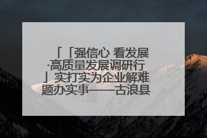 「强信心 看发展·高质量发展调研行」实打实为企业解难题办实事——古浪县优化营商环境助力企业高质量发展见闻