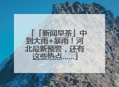 「新闻早茶」中到大雨+暴雨！河北最新预警，还有这些热点……