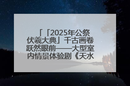 「2025年公祭伏羲大典」千古画卷跃然眼前——大型室内情景体验剧《天水千古秀》演出侧记