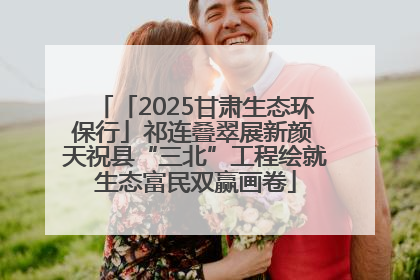 「2025甘肃生态环保行」祁连叠翠展新颜 天祝县“三北”工程绘就生态富民双赢画卷