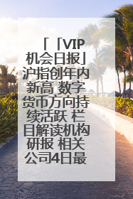 「VIP机会日报」沪指创年内新高 数字货币方向持续活跃 栏目解读机构研报 相关公司4日最高涨44.86%
