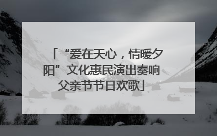 “爱在天心，情暖夕阳”文化惠民演出奏响父亲节节日欢歌