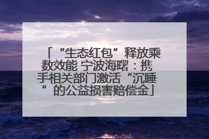 “生态红包”释放乘数效能 宁波海曙：携手相关部门激活“沉睡”的公益损害赔偿金