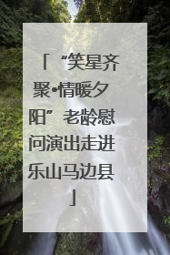 “笑星齐聚•情暖夕阳”老龄慰问演出走进乐山马边县