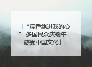 “粽香飘进我的心” 多国民众庆端午感受中国文化