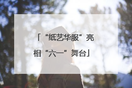 “纸艺华服”亮相“六一”舞台