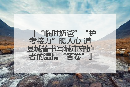 “临时奶爸”“护考接力”暖人心 道县城管书写城市守护者的温情“答卷”