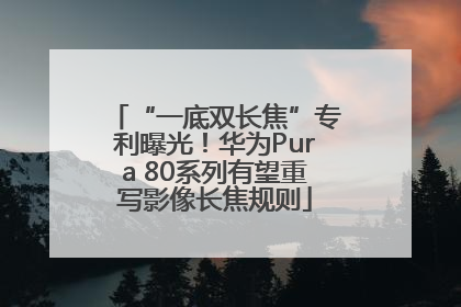 “一底双长焦”专利曝光！华为Pura 80系列有望重写影像长焦规则