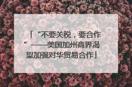 “不要关税，要合作”——美国加州商界渴望加强对华贸易合作