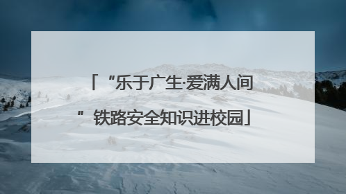 “乐于广生·爱满人间”铁路安全知识进校园