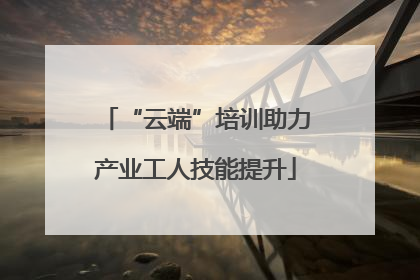 “云端”培训助力产业工人技能提升