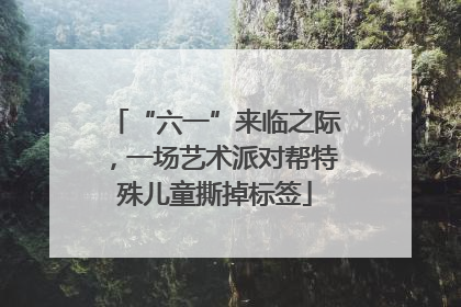 “六一”来临之际，一场艺术派对帮特殊儿童撕掉标签