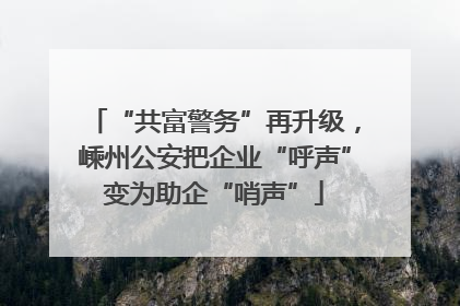 “共富警务”再升级，嵊州公安把企业“呼声”变为助企“哨声”