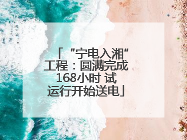 “宁电入湘”工程：圆满完成168小时 试运行开始送电