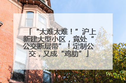 “太难太难！”沪上新建大型小区，竟处“公交断层带”！定制公交，又成“鸡肋”