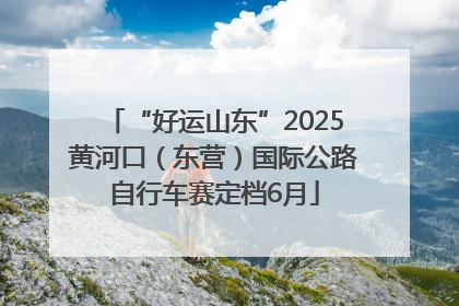 “好运山东”2025黄河口（东营）国际公路自行车赛定档6月