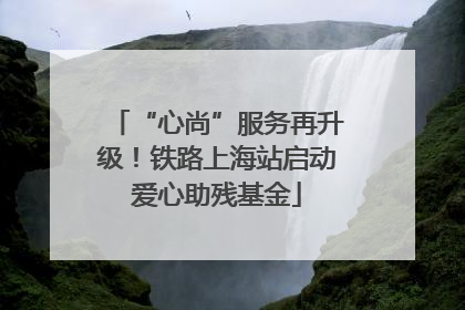 “心尚”服务再升级！铁路上海站启动爱心助残基金