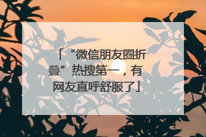 “微信朋友圈折叠”热搜第一，有网友直呼舒服了