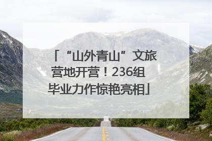 “山外青山”文旅营地开营！236组毕业力作惊艳亮相