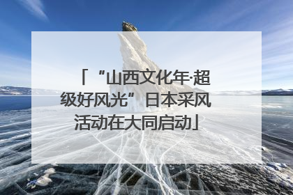 “山西文化年·超级好风光”日本采风活动在大同启动