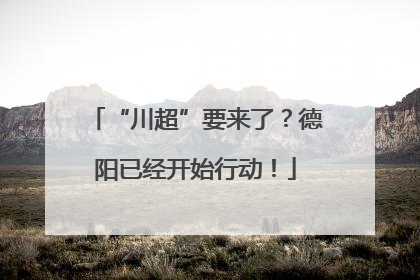 “川超”要来了？德阳已经开始行动！
