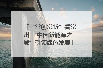 “常创常新”看常州 “中国新能源之城”引领绿色发展