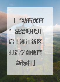 “幼有优育”法治时代开启！湘江新区打造学前教育新标杆