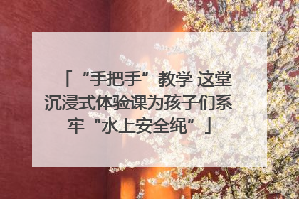 “手把手”教学 这堂沉浸式体验课为孩子们系牢“水上安全绳”