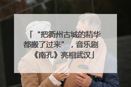 “把衢州古城的精华都搬了过来”，音乐剧《南孔》亮相武汉