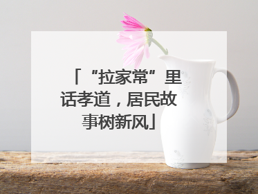 “拉家常”里话孝道，居民故事树新风