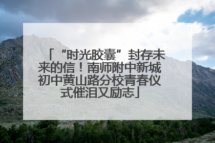 “时光胶囊”封存未来的信！南师附中新城初中黄山路分校青春仪式催泪又励志