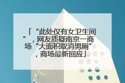 “此处仅有女卫生间”，网友质疑南京一商场“大面积取消男厕”，商场最新回应