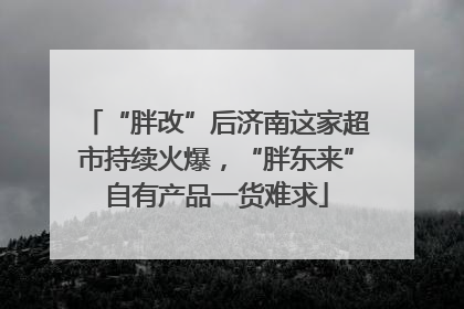 “胖改”后济南这家超市持续火爆，“胖东来”自有产品一货难求