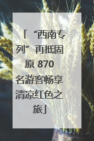 “西南专列”再抵固原 870名游客畅享清凉红色之旅