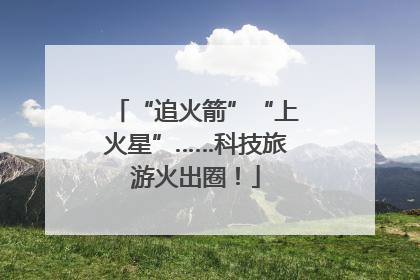 “追火箭”“上火星”……科技旅游火出圈！