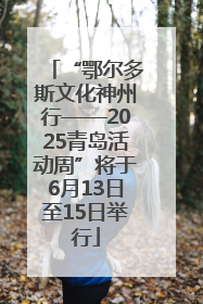 “鄂尔多斯文化神州行——2025青岛活动周”将于6月13日至15日举行