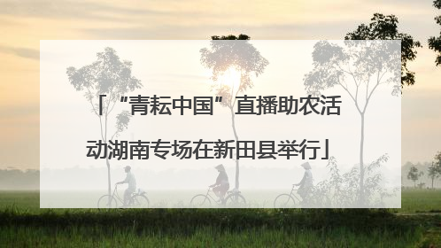 “青耘中国”直播助农活动湖南专场在新田县举行
