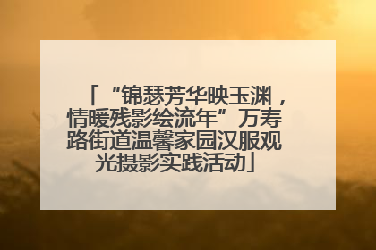 “锦瑟芳华映玉渊，情暖残影绘流年”万寿路街道温馨家园汉服观光摄影实践活动