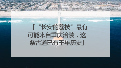 “长安的荔枝”最有可能来自重庆涪陵，这条古道已有千年历史