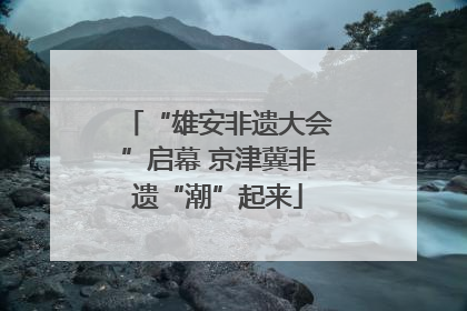 “雄安非遗大会”启幕 京津冀非遗“潮”起来