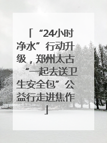“24小时净水”行动升级，郑州太古“一起去送卫生安全包”公益行走进焦作