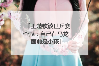 王楚钦谈世乒赛夺冠：自己在马龙面前是小孩